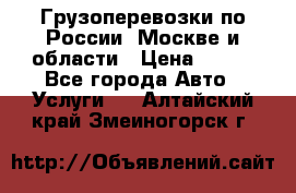 Грузоперевозки по России, Москве и области › Цена ­ 100 - Все города Авто » Услуги   . Алтайский край,Змеиногорск г.